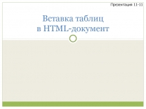 Вставка таблиц в HTML- документ
Презентация 11-11