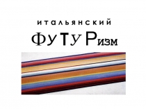 и т а л ь я н с к и й Ф У Т У Р ИЗМ
