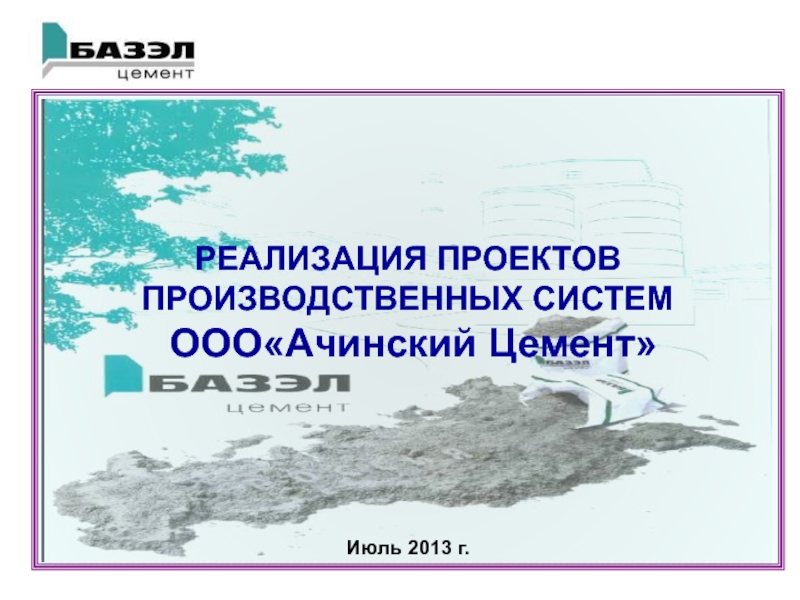 РЕАЛИЗАЦИЯ ПРОЕКТОВ
ПРОИЗВОДСТВЕННЫХ СИСТЕМ
ОООАчинский Цемент
Июль 2013 г