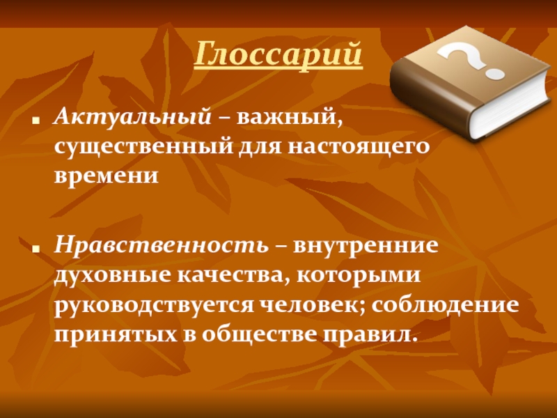 ГлоссарийАктуальный – важный, существенный для настоящего времениНравственность – внутренние духовные качества, которыми руководствуется человек; соблюдение принятых в