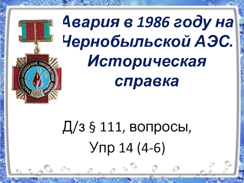 Авария в 1986 году на Чернобыльской АЭС. Историческая справка Д/з § 111, вопросы, Упр 14 (4-6)