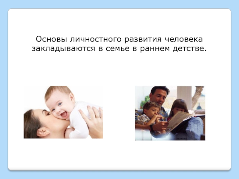 Основы личностного развития человека закладываются в семье в раннем детстве.
