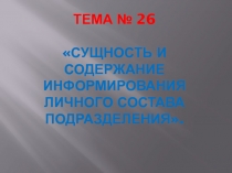 Тема № 26  Сущность и Содержание информирования Личного состава подразделения