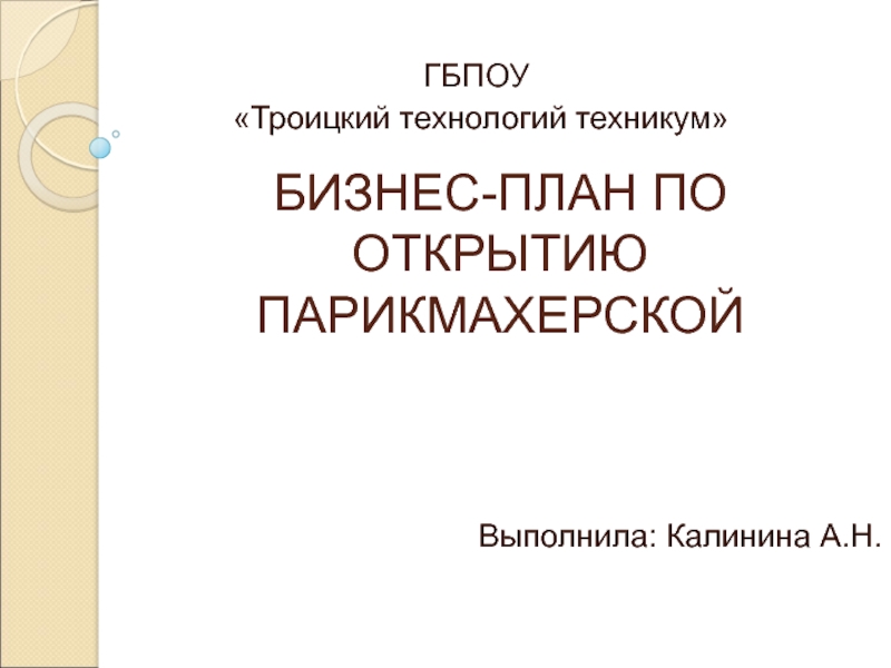 БИЗНЕС-ПЛАН ПО ОТКРЫТИЮ ПАРИКМАХЕРСКОЙГБПОУ «Троицкий технологий техникум» Выполнила: Калинина А.Н.