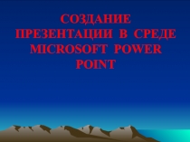 СОЗДАНИЕ ПРЕЗЕНТАЦИИ В СРЕДЕ MICROSOFT POWER POINT