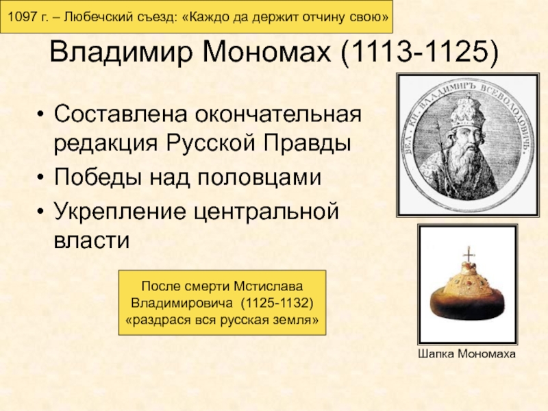 Древняя Русь
IX - XIII вв Владимир Мономах (1113-1125)Составлена окончательная редакция Русской ПравдыПобеды над половцамиУкрепление центральной властиШапка Владимир Мономах (1113-1125)Составлена окончательная редакция Русской ПравдыПобеды над половцамиУкрепление центральной властиШапка МономахаПосле смерти МстиславаВладимировича (1125-1132)«раздрася вся русская