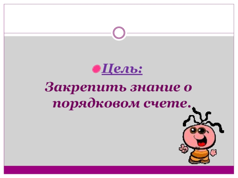 Цель закрепление. Закрепим знания. Закрепить знание о Порядковом значение.