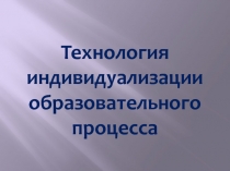 Технология индивидуализации образовательного процесса