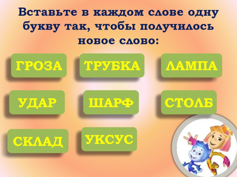 Вставьте буквы чтобы получились слова. Убрать одну букву в слове чтобы получилось новое слово. Вставьте одну букву чтобы получилось новое слово. Добавить одну букву чтобы получилось новое слово. Измени одну букву и получи новое слово.