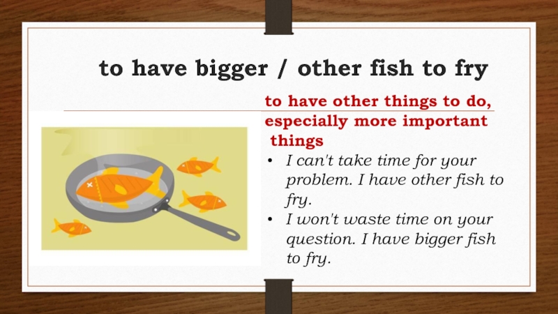 Fry перевод. To have bigger Fish to Fry. To have other Fish to Fry. To Fry a bigger Fish идиома. Идиома have bigger Fish to Fry.