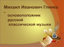 Михаил Иванович Глинка - основоположник русской классической музыки 3 класс