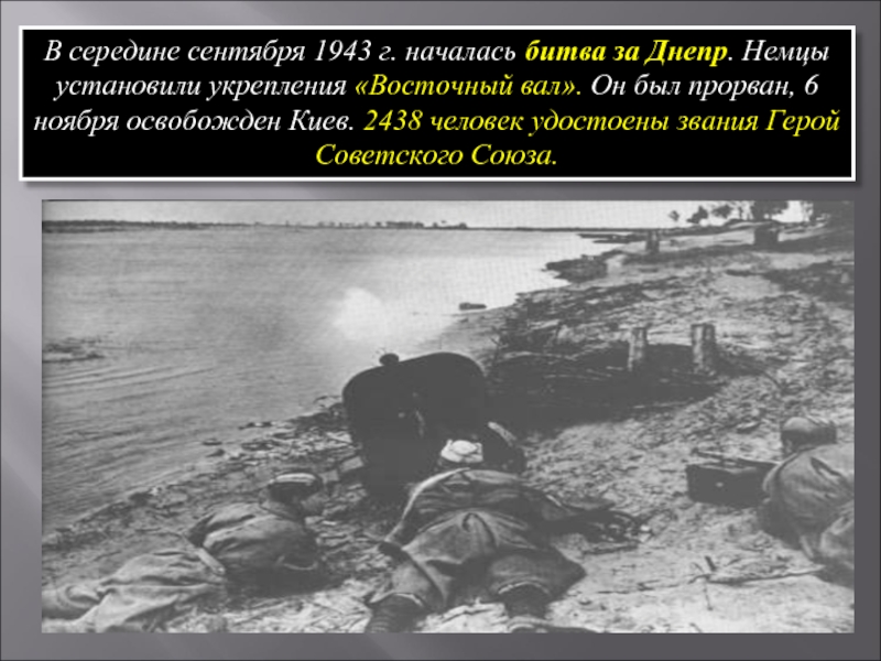 В середине сентября 1943 г. началась битва за Днепр. Немцы установили укрепления «Восточный вал». Он был прорван,