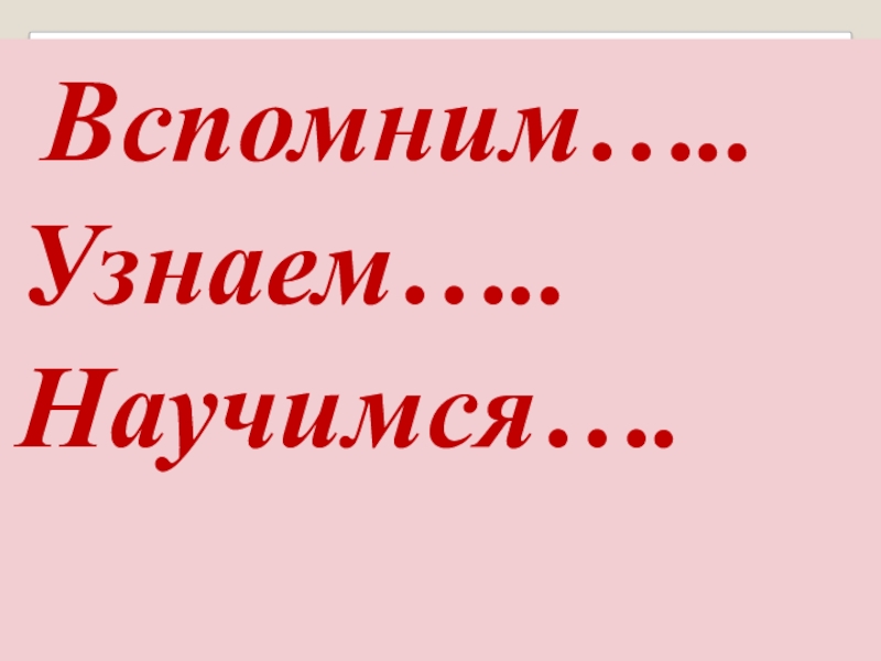 Определить вспомнить. Научимся повторим узнаем вспомним. Узнаем научимся. Вспомнили узнали. Слайд повторим, узнаем, научимся.