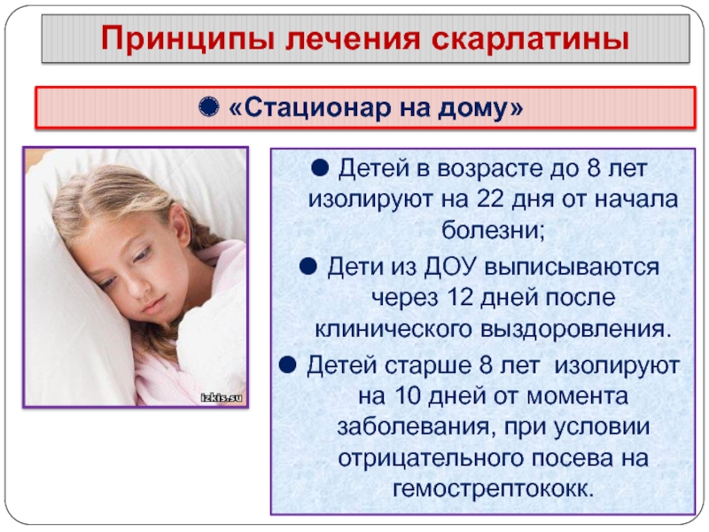 Принципы лечения скарлатины«Стационар на дому»Детей в возрасте до 8 лет изолируют на 22 дня от начала болезни;Дети