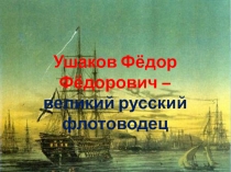 Ушаков Фёдор Фёдорович –
великий русский флотоводец