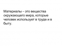 Материалы – это вещества окружающего мира, которые человек использует в труде и