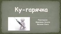 Підготували :
Марковець Наталія
Мельник Ольга
Ку- гарячка