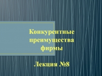 Конкурентные
преимущества
фирмы
Лекция №8