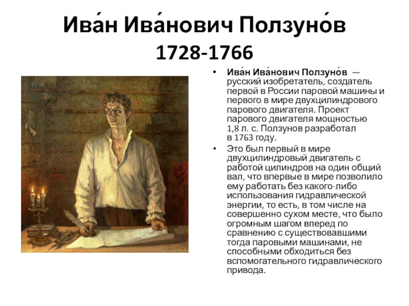Ива́н Ива́нович Ползуно́в 1728-1766Ива́н Ива́нович Ползуно́в  — русский изобретатель, создатель первой в России паровой машины и первого в мире двухцилиндрового парового двигателя.