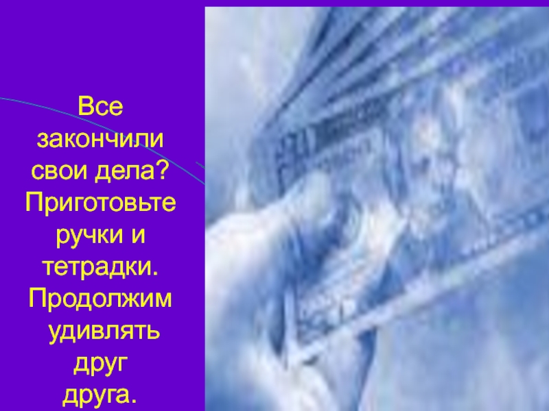 Все  закончили свои дела? Приготовьте ручки и тетрадки. Продолжим  удивлять друг друга.