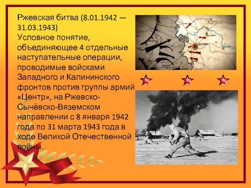 Ржевская битва (8.01.1942 — 31.03.1943)Условное понятие, объединяющее 4 отдельные наступательные операции, проводимые войсками Западного и Калининского фронтов