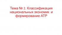 Тема № 2. Классификация национальных экономик и формирование АТР