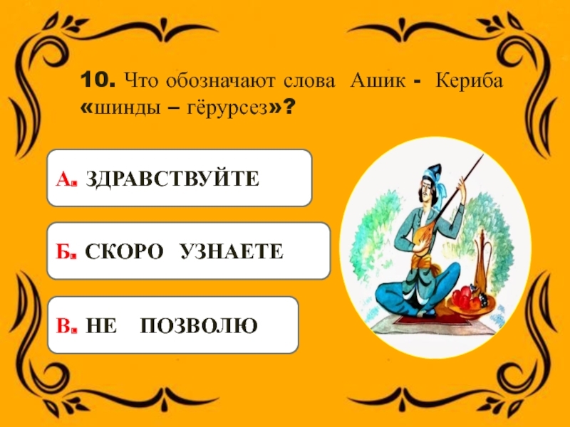 10. Что обозначают слова Ашик - Кериба «шинды – гёрурсез»?А. ЗДРАВСТВУЙТЕБ. СКОРО УЗНАЕТЕВ. НЕ ПОЗВОЛЮ