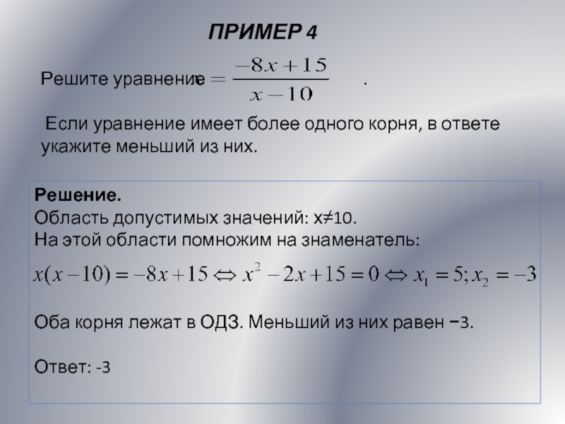 ПРИМЕР 4Решение.Область допустимых значений: х≠10. На этой области помножим на знаменатель:  Оба корня лежат в ОДЗ. Меньший