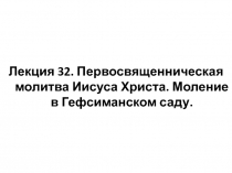 Лекция 32. Первосвященническая молитва Иисуса Христа. Моление в Гефсиманском