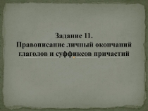 Задание 11.
Правописание личный окончаний глаголов и суффиксов причастий