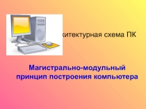 Магистрально-модульный
принцип построения компьютера
Архитектурная схема ПК