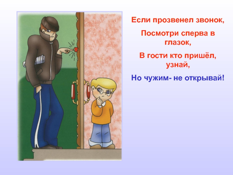 Если прозвенел звонок,Посмотри сперва в глазок,В гости кто пришёл, узнай,Но чужим- не открывай!