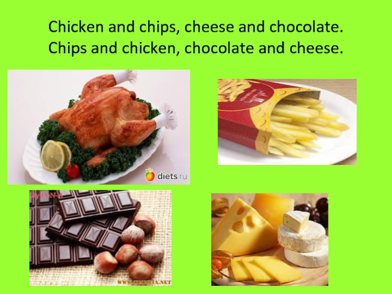 Chicken and chips, cheese and chocolate. Chips and chicken, chocolate and cheese.