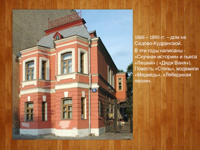 1886 – 1890 гг. – дом на Садово-Кудринской.В эти годы написаны - «Скучная история» и пьеса «Леший»