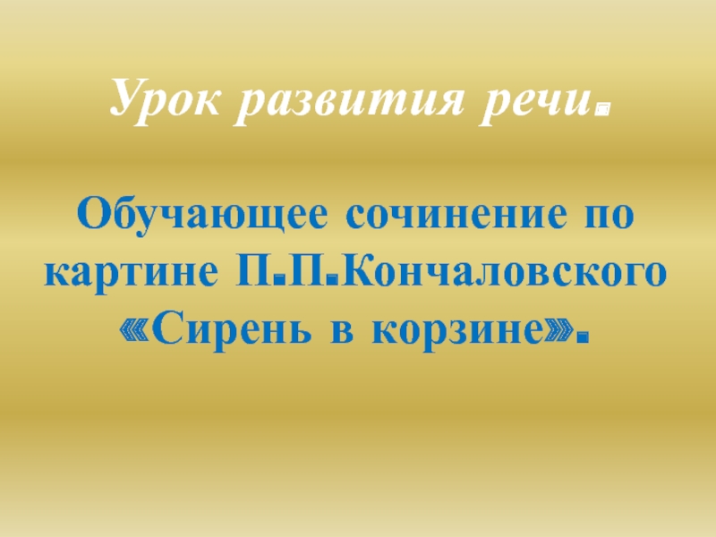 Презентация Обучающее сочинение по картине П.П.Кончаловского «Сирень в корзине».