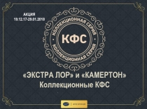 ЭКСТРА ЛОР и КАМЕРТОН
Коллекционные КФС
.
АКЦИЯ 19.12.17-29.01.2018