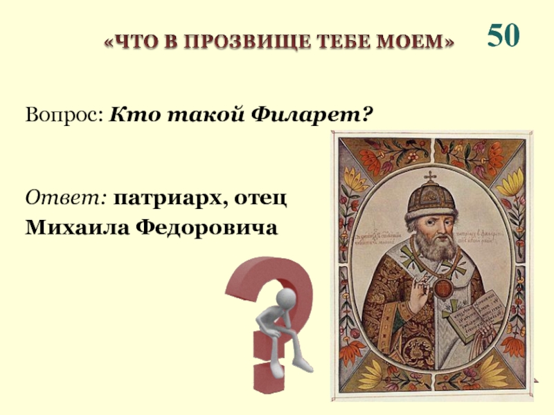 50Ответ: патриарх, отец Михаила ФедоровичаВопрос: Кто такой Филарет?