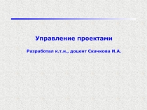 Управление проектами Разработал к.т.н., доцент Скачкова И.А