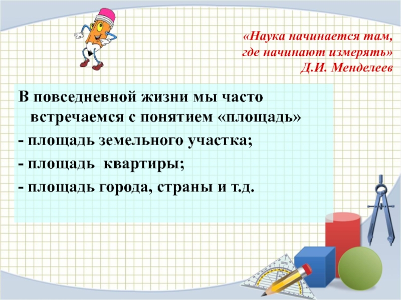 «Наука начинается там,  где начинают измерять» Д.И. МенделеевВ повседневной жизни мы часто встречаемся с понятием «площадь»