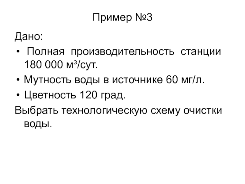 Пример №3Дано: Полная производительность станции 180 000 м³/сут.Мутность воды в источнике 60 мг/л.Цветность 120 град.Выбрать технологическую схему