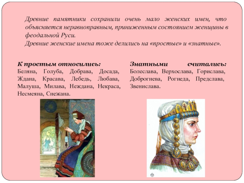 Древние памятники сохранили очень мало женских имен, что объясняется неравноправным, приниженным состоянием женщины в феодальной Руси.Древние женские