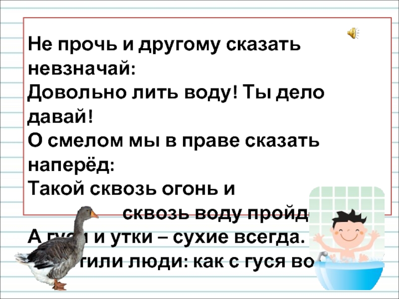 Не прочь. Сквозь огонь и сквозь воду пройдет. Довольно лить воду! Ты дело давай. Смысл предложения пройти сквозь огонь и воду. Такой сквозь огонь и сквозь воду пройдёт значение фразеологизма.