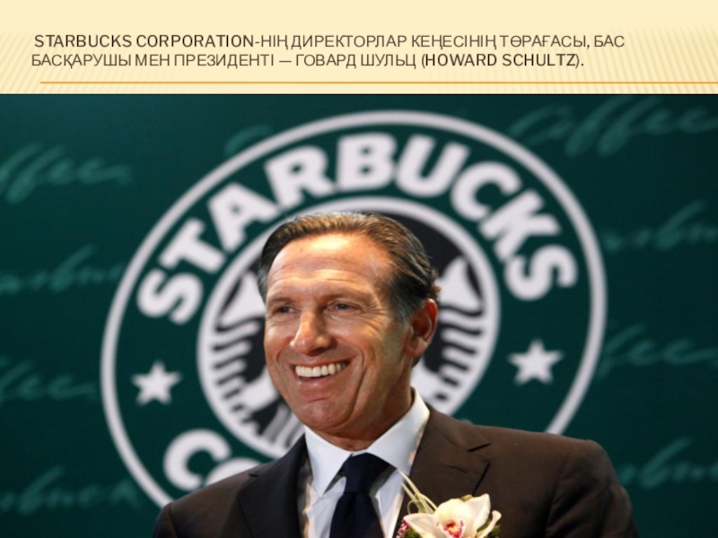 Starbucks Corporation-нің директорлар кеңесінің төрағасы, бас басқарушы мен президенті — Говард Шульц (Howard Schultz).