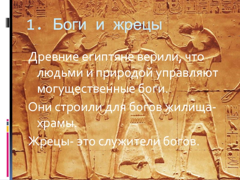 1. Боги и жрецыДревние египтяне верили, что людьми и природой управляют могущественные боги.Они строили для богов жилища-храмы.Жрецы-
