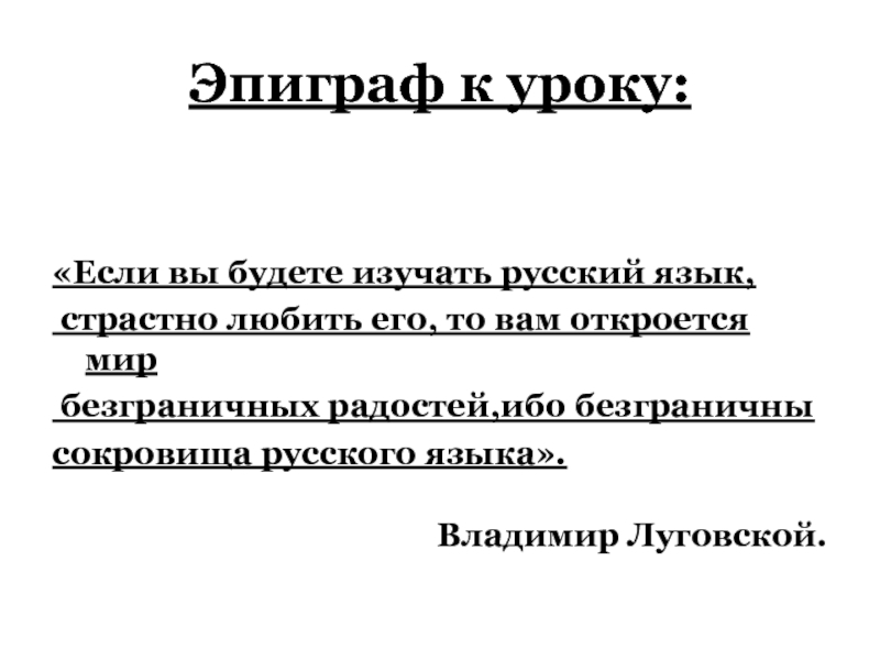 Эпиграф к уроку: «Если вы будете изучать русский язык, страстно любить его, то вам откроется мир безграничных