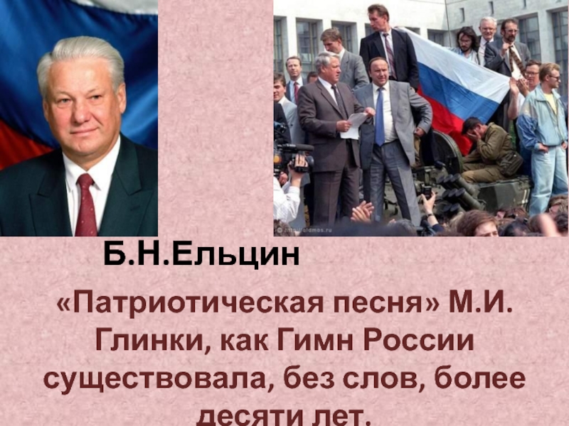 Б.Н.Ельцин«Патриотическая песня» М.И.Глинки, как Гимн России существовала, без слов, более десяти лет.