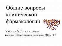 Общие вопросы клинической фармакологии
Хатхоху М.Г.- к.м.н., доцент
кафедры