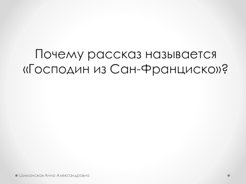 Почему рассказ называется«Господин из Сан-Франциско»?Шиманская Анна Александровна