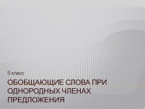 Обобщающие слова при однородных членах предложения  5 класс