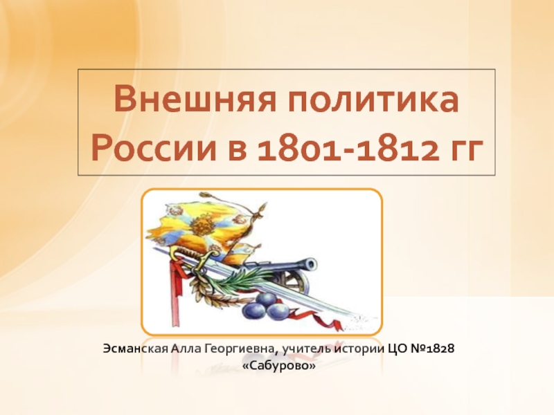 Внешняя политика
России в 1801-1812 гг
Эсманская Алла Георгиевна, учитель